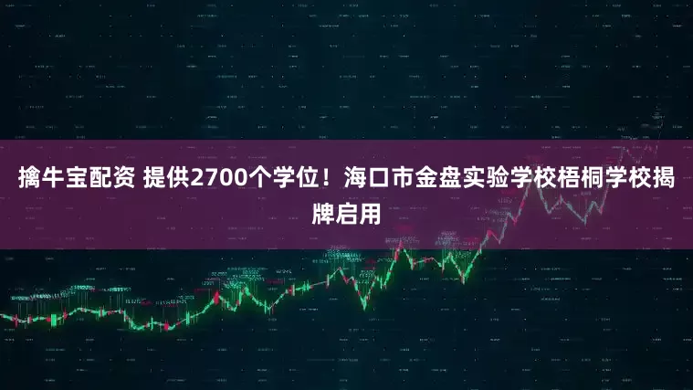 擒牛宝配资 提供2700个学位！海口市金盘实验学校梧桐学校揭牌启用
