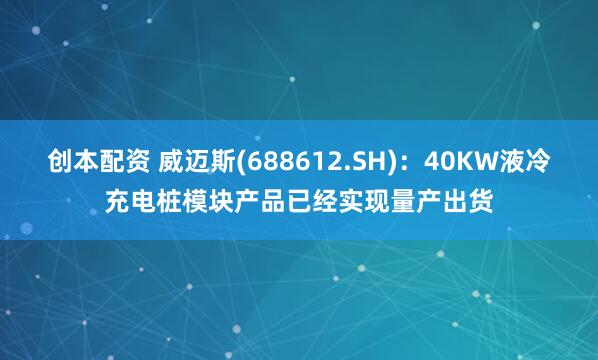 创本配资 威迈斯(688612.SH)：40KW液冷充电桩模块产品已经实现量产出货