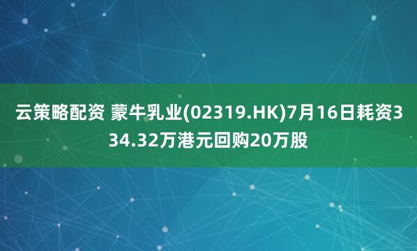 云策略配资 蒙牛乳业(02319.HK)7月16日耗资334.32万港元回购20万股