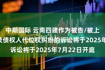 中期国际 云南四建作为被告/被上诉人的1起涉及债权人代位权纠纷的诉讼将于2025年7月22日开庭