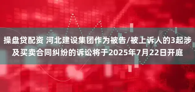 操盘贷配资 河北建设集团作为被告/被上诉人的3起涉及买卖合同纠纷的诉讼将于2025年7月22日开庭