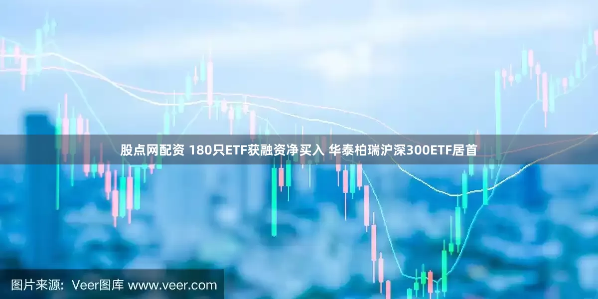 股点网配资 180只ETF获融资净买入 华泰柏瑞沪深300ETF居首