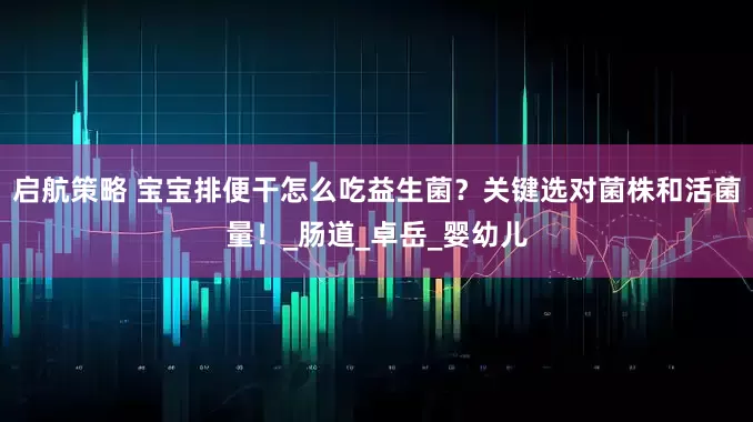 启航策略 宝宝排便干怎么吃益生菌？关键选对菌株和活菌量！_肠道_卓岳_婴幼儿