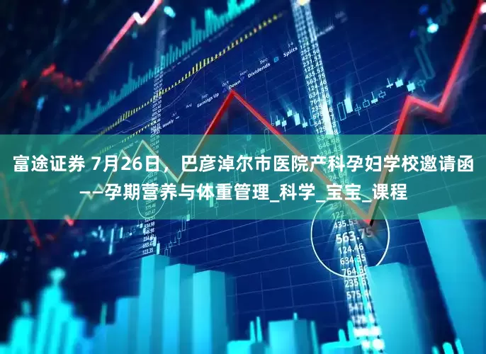 富途证券 7月26日，巴彦淖尔市医院产科孕妇学校邀请函——孕期营养与体重管理_科学_宝宝_课程
