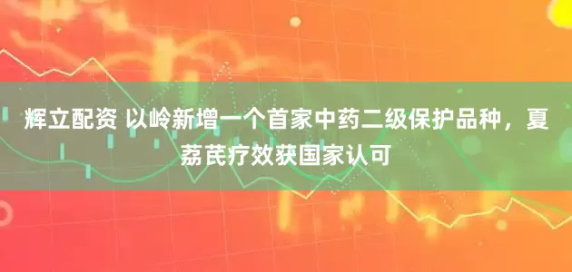 辉立配资 以岭新增一个首家中药二级保护品种，夏荔芪疗效获国家认可