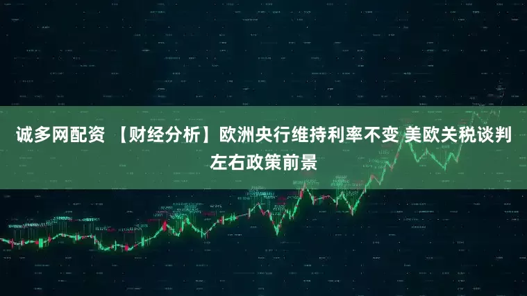 诚多网配资 【财经分析】欧洲央行维持利率不变 美欧关税谈判左右政策前景