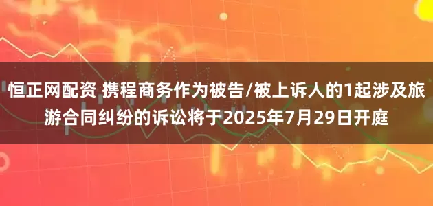 恒正网配资 携程商务作为被告/被上诉人的1起涉及旅游合同纠纷的诉讼将于2025年7月29日开庭