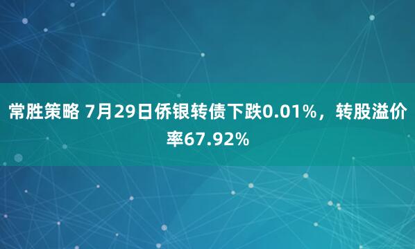常胜策略 7月29日侨银转债下跌0.01%，转股溢价率67.92%