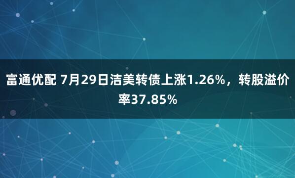 富通优配 7月29日洁美转债上涨1.26%，转股溢价率37.85%