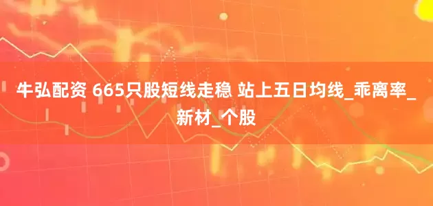 牛弘配资 665只股短线走稳 站上五日均线_乖离率_新材_个股