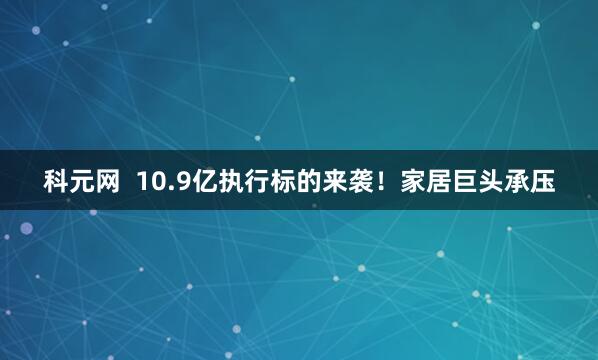 科元网  10.9亿执行标的来袭！家居巨头承压