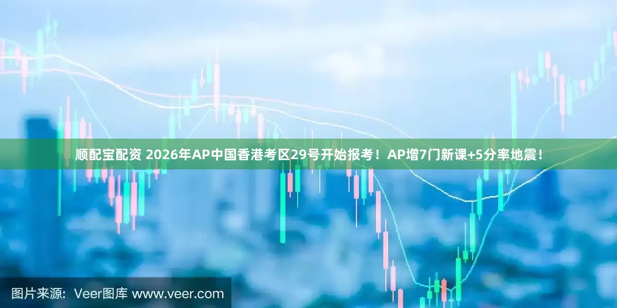 顺配宝配资 2026年AP中国香港考区29号开始报考！AP增7门新课+5分率地震！
