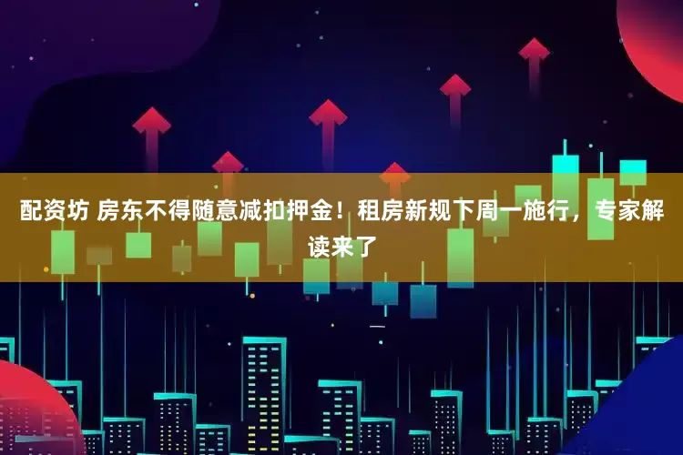 配资坊 房东不得随意减扣押金！租房新规下周一施行，专家解读来了