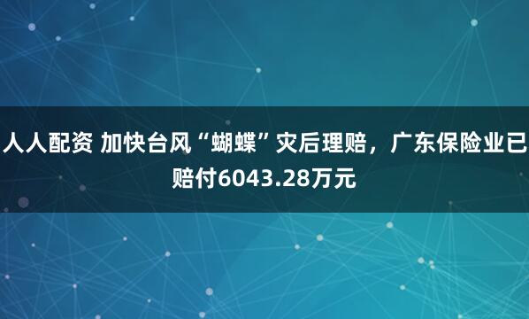 人人配资 加快台风“蝴蝶”灾后理赔，广东保险业已赔付6043.28万元