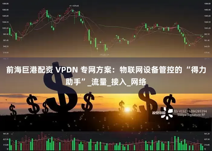 前海巨港配资 VPDN 专网方案：物联网设备管控的 “得力助手”_流量_接入_网络