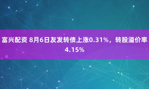 富兴配资 8月6日友发转债上涨0.31%，转股溢价率4.15%