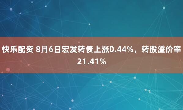 快乐配资 8月6日宏发转债上涨0.44%，转股溢价率21.41%