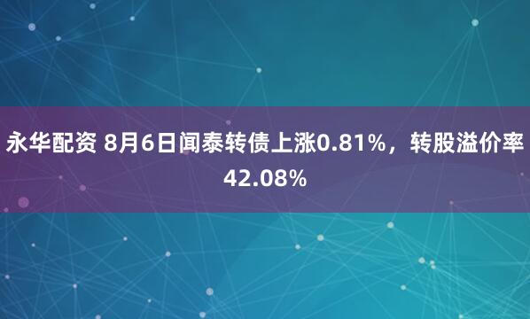 永华配资 8月6日闻泰转债上涨0.81%，转股溢价率42.08%