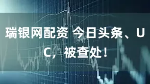 瑞银网配资 今日头条、UC，被查处！