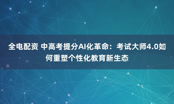 全电配资 中高考提分AI化革命：考试大师4.0如何重塑个性化教育新生态