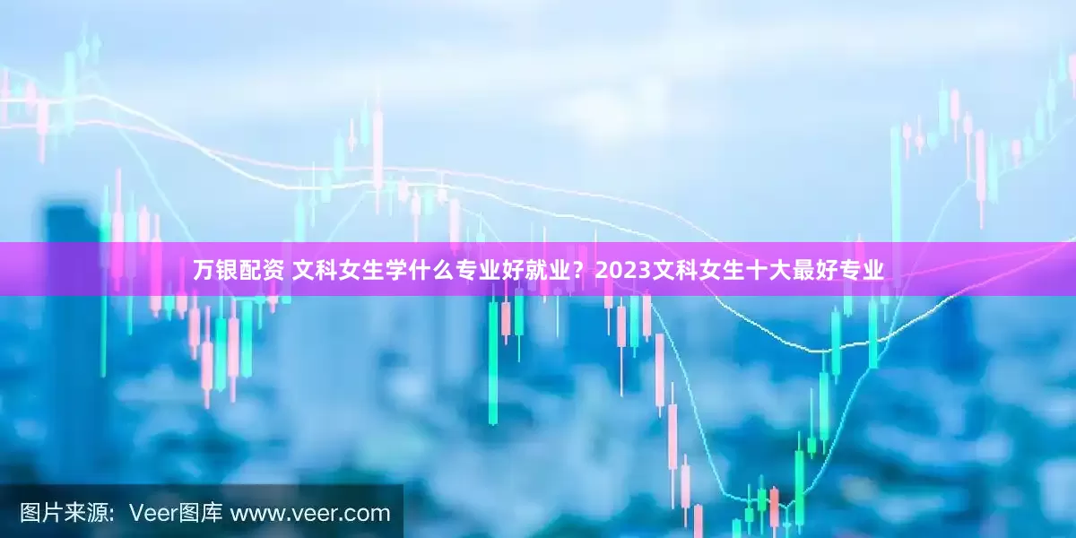 万银配资 文科女生学什么专业好就业？2023文科女生十大最好专业