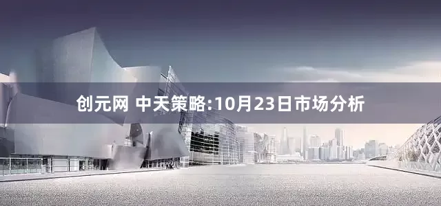 创元网 中天策略:10月23日市场分析
