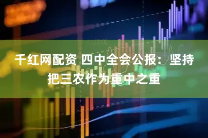 千红网配资 四中全会公报：坚持把三农作为重中之重