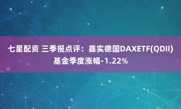 七星配资 三季报点评：嘉实德国DAXETF(QDII)基金季度涨幅-1.22%