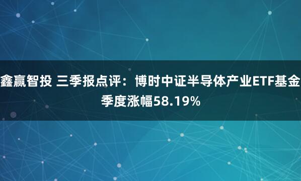鑫赢智投 三季报点评：博时中证半导体产业ETF基金季度涨幅58.19%