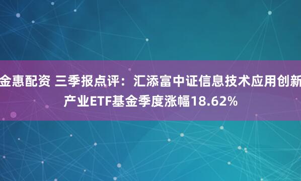金惠配资 三季报点评：汇添富中证信息技术应用创新产业ETF基金季度涨幅18.62%