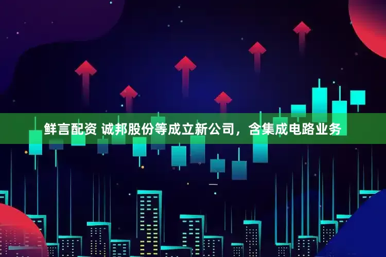 鲜言配资 诚邦股份等成立新公司,含集成电路业务