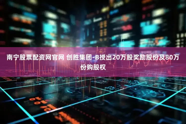 南宁股票配资网官网 创胜集团-B授出20万股奖励股份及80万份购股权