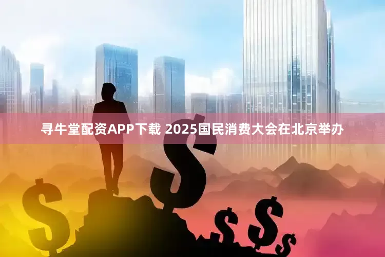 寻牛堂配资APP下载 2025国民消费大会在北京举办