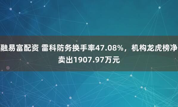 融易富配资 雷科防务换手率47.08%，机构龙虎榜净卖出1907.97万元