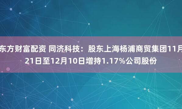 东方财富配资 同济科技：股东上海杨浦商贸集团11月21日至12月10日增持1.17%公司股份
