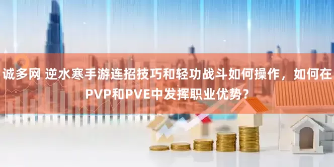 诚多网 逆水寒手游连招技巧和轻功战斗如何操作，如何在PVP和PVE中发挥职业优势？
