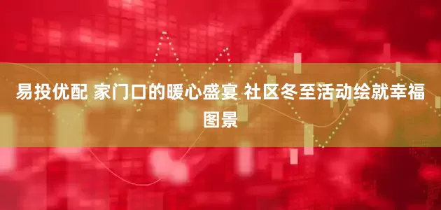 易投优配 家门口的暖心盛宴 社区冬至活动绘就幸福图景