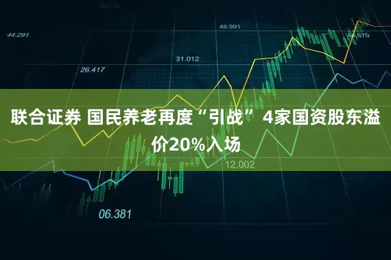 联合证券 国民养老再度“引战” 4家国资股东溢价20%入场