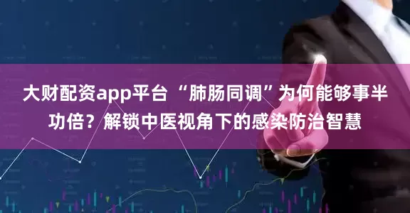 大财配资app平台 “肺肠同调”为何能够事半功倍？解锁中医视角下的感染防治智慧
