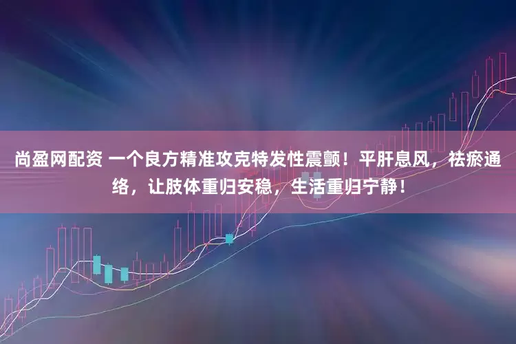 尚盈网配资 一个良方精准攻克特发性震颤！平肝息风，祛瘀通络，让肢体重归安稳，生活重归宁静！
