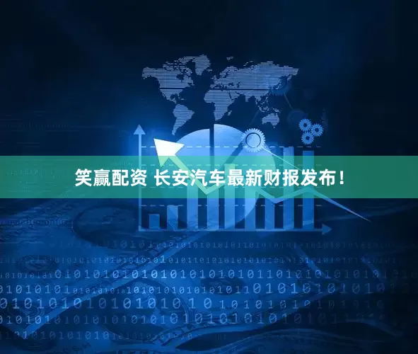 笑赢配资 长安汽车最新财报发布！
