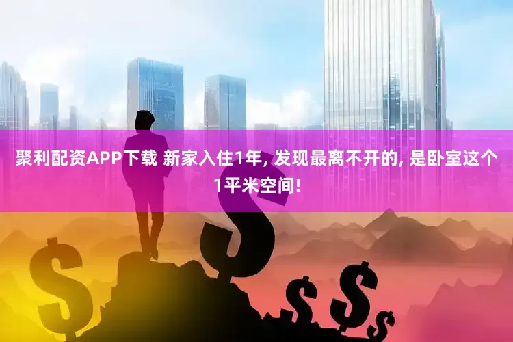 聚利配资APP下载 新家入住1年, 发现最离不开的, 是卧室这个1平米空间!