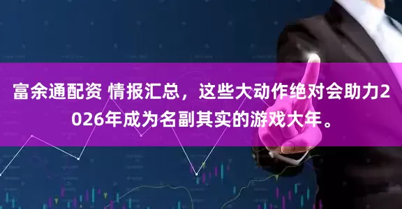 富余通配资 情报汇总，这些大动作绝对会助力2026年成为名副其实的游戏大年。