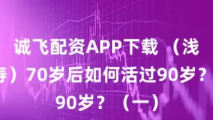 诚飞配资APP下载 （浅谈长寿）70岁后如何活过90岁？（一）
