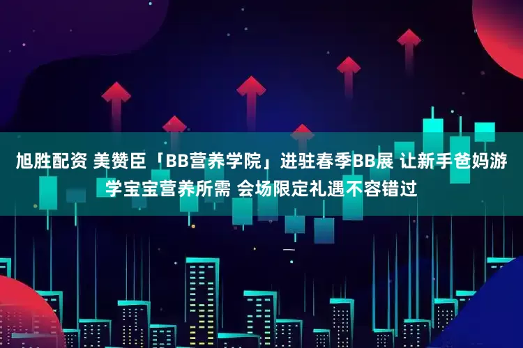 旭胜配资 美赞臣「BB营养学院」进驻春季BB展 让新手爸妈游学宝宝营养所需 会场限定礼遇不容错过