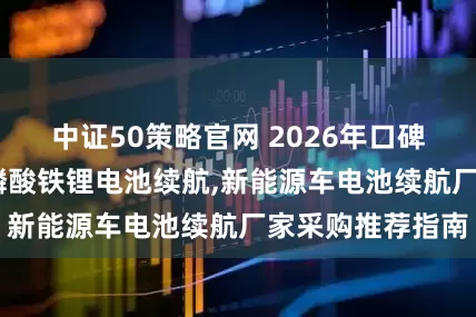 中证50策略官网 2026年口碑好的电池续航,磷酸铁锂电池续航,新能源车电池续航厂家采购推荐指南