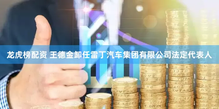 龙虎榜配资 王德金卸任雷丁汽车集团有限公司法定代表人