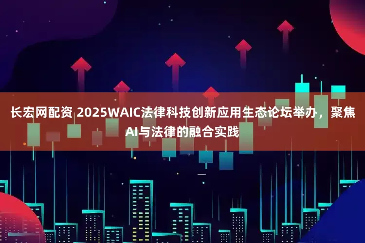 长宏网配资 2025WAIC法律科技创新应用生态论坛举办，聚焦AI与法律的融合实践