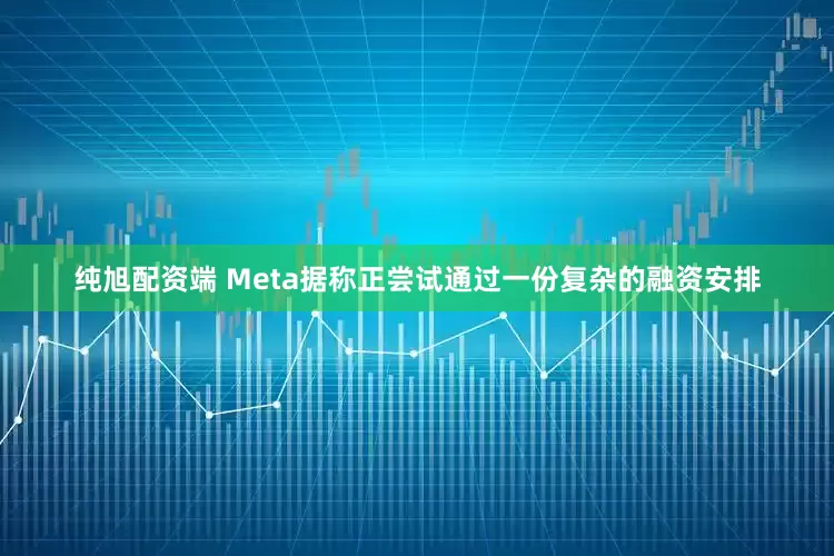 纯旭配资端 Meta据称正尝试通过一份复杂的融资安排
