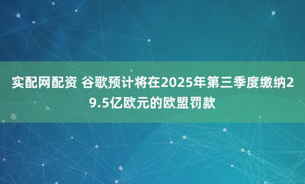 实配网配资 谷歌预计将在2025年第三季度缴纳29.5亿欧元的欧盟罚款